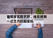 开云体育app-包含葡萄牙完胜巴萨，维尼修斯一己之力扛起全队的词条