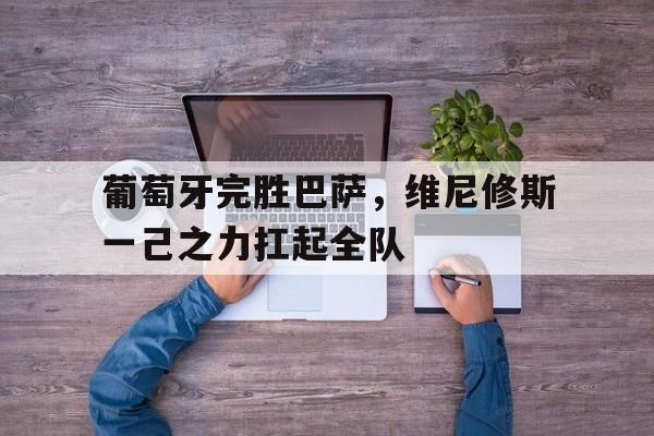 包含葡萄牙完胜巴萨，维尼修斯一己之力扛起全队的词条